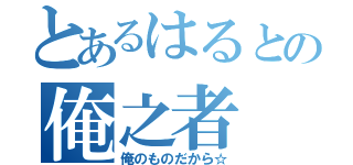 とあるはるとの俺之者（俺のものだから☆）