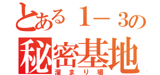 とある１－３の秘密基地（溜まり場）