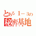 とある１－３の秘密基地（溜まり場）