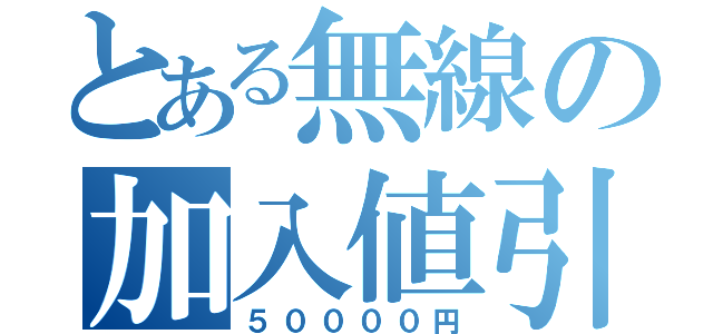 とある無線の加入値引（５００００円）