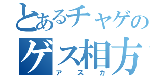 とあるチャゲのゲス相方（アスカ）