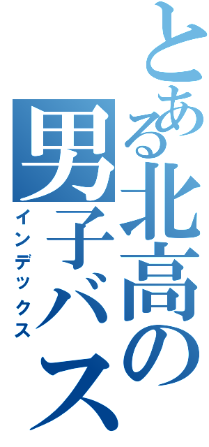 とある北高の男子バスケ部（インデックス）