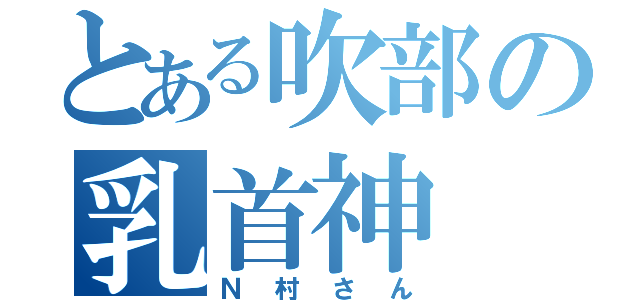 とある吹部の乳首神（Ｎ村さん）