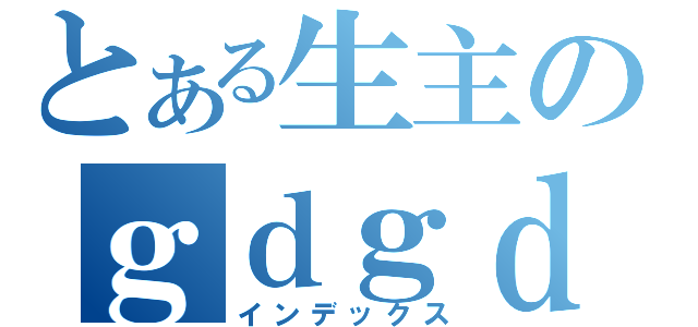 とある生主のｇｄｇｄ放送（インデックス）