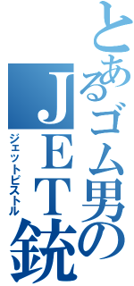 とあるゴム男のＪＥＴ銃（ジェットピストル）