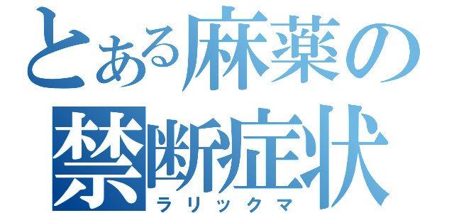 とある麻薬の禁断症状（ラリックマ）