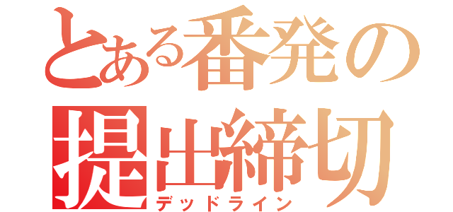 とある番発の提出締切（デッドライン）