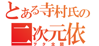 とある寺村氏の二次元依存（ヲタ全開）