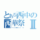 とある西中の西華祭Ⅱ（フリコン最高だった〜！れ）