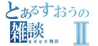 とあるすおうの雑談Ⅱ（ｇｄｇｄ雑談）