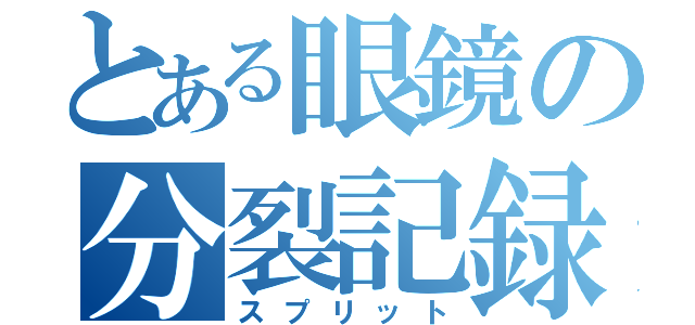 とある眼鏡の分裂記録（スプリット）