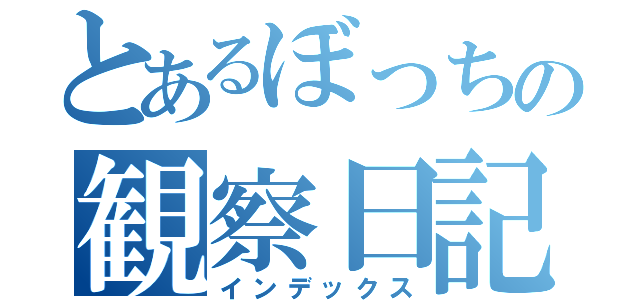 とあるぼっちの観察日記（インデックス）