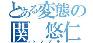 とある変態の関 悠仁（トラブル）