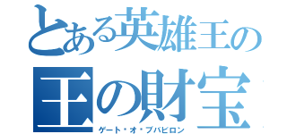 とある英雄王の王の財宝（ゲート•オ•ブバビロン）