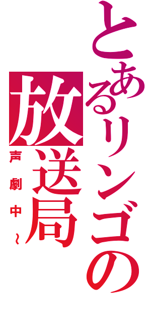 とあるリンゴの放送局（声劇中～）