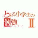 とある小学生の勉強Ⅱ（メンドイ）