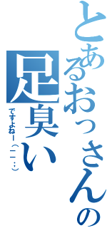 とあるおっさんの足臭い（ですよねー（－－；））