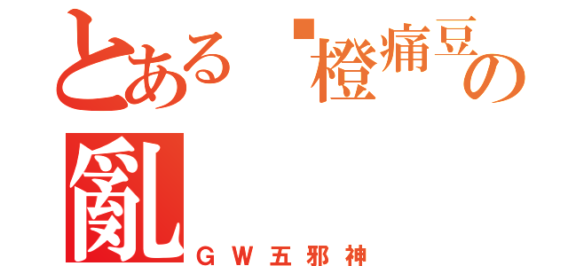 とある霉橙痛豆撚の亂（ＧＷ五邪神）