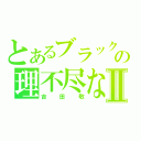 とあるブラックマヨネーズの理不尽な奴Ⅱ（吉田敬）