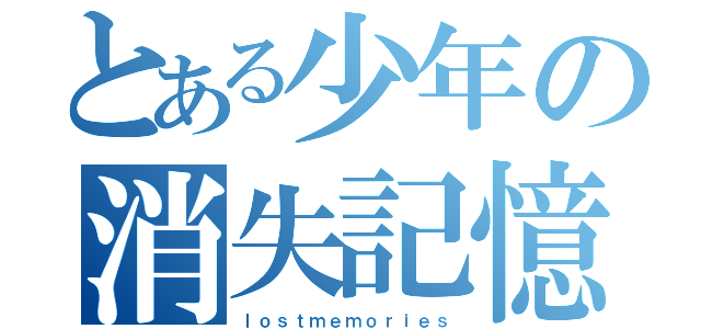 とある少年の消失記憶（ｌｏｓｔｍｅｍｏｒｉｅｓ）