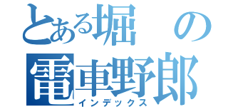 とある堀の電車野郎（インデックス）