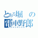 とある堀の電車野郎（インデックス）