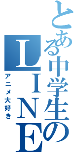 とある中学生のＬＩＮＥ（アニメ大好き）