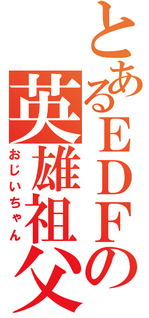 とあるＥＤＦの英雄祖父（おじいちゃん）