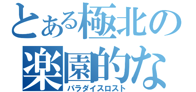 とある極北の楽園的な（パラダイスロスト）