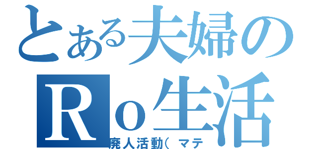 とある夫婦のＲｏ生活（廃人活動（マテ）