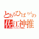 とあるひばりんの佐江神推し（ゲンキング神推し）