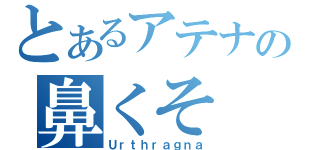 とあるアテナの鼻くそ（Ｕｒｔｈｒａｇｎａ）