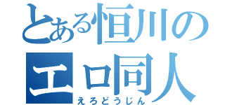 とある恒川のエロ同人（えろどうじん）