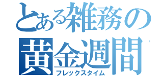 とある雑務の黄金週間（フレックスタイム）