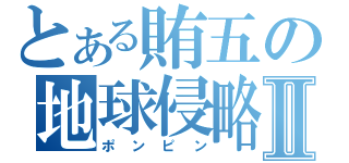 とある賄五の地球侵略Ⅱ（ポンピン）