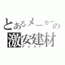 とあるメーカーの激安建材（アシスト）