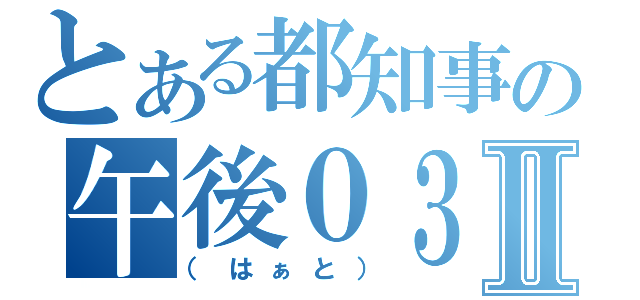 とある都知事の午後０３時Ⅱ（（はぁと））