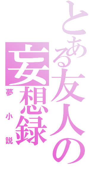 とある友人の妄想録（夢小説）