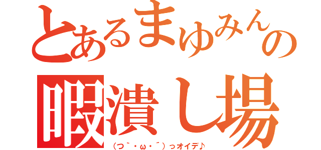 とあるまゆみんの暇潰し場（（つ｀・ω・´）っオイデ♪）