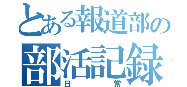 とある報道部の部活記録（日常）