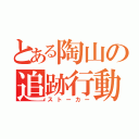 とある陶山の追跡行動（ストーカー）