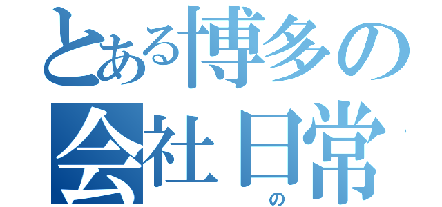 とある博多の会社日常（ の）