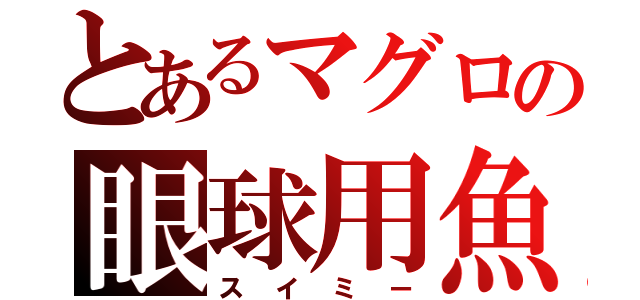 とあるマグロの眼球用魚（スイミー）