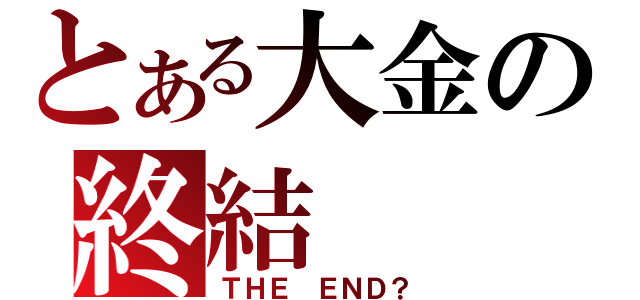 とある大金の終結（ＴＨＥ ＥＮＤ？）