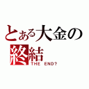 とある大金の終結（ＴＨＥ ＥＮＤ？）