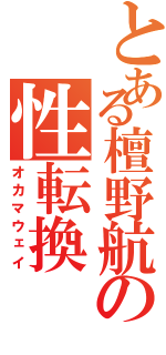 とある檀野航の性転換（オカマウェイ）