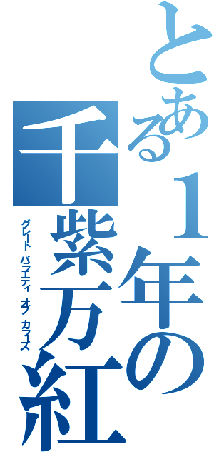 とある１年の千紫万紅（グレート バラエティ オブ カラーズ）