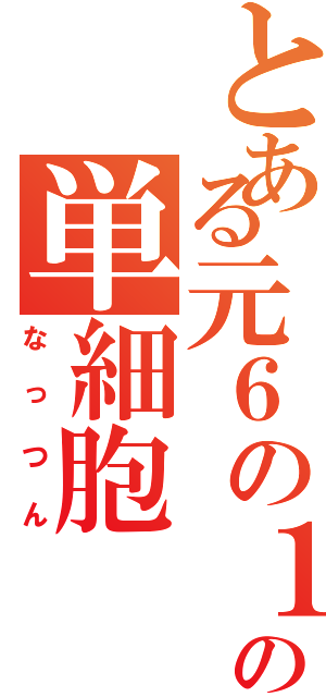 とある元６の１の単細胞（なっつん）