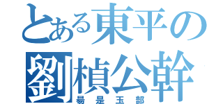 とある東平の劉楨公幹（昜是玉部）