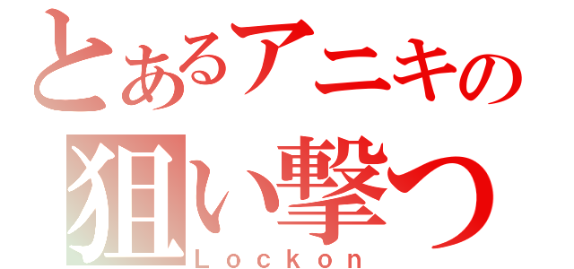 とあるアニキの狙い撃つ（Ｌｏｃｋｏｎ）